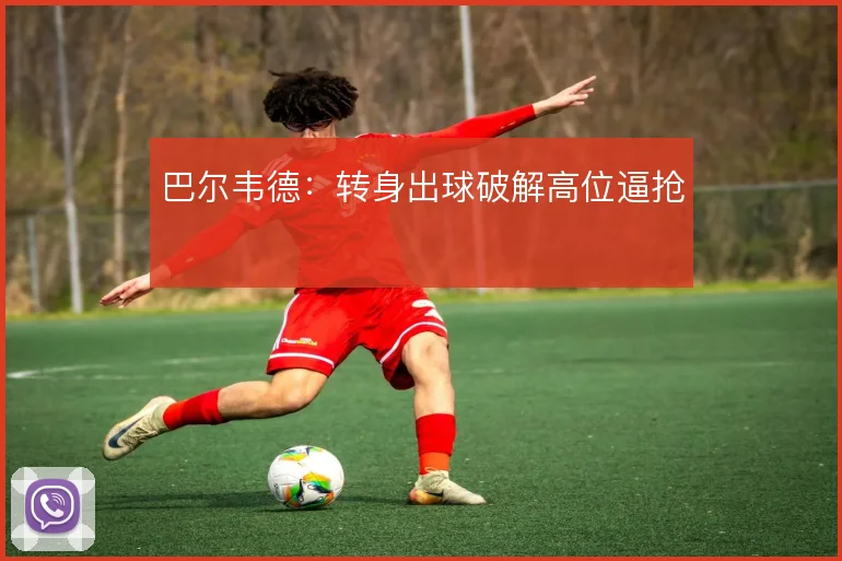 巴尔韦德：转身出球破解高位逼抢