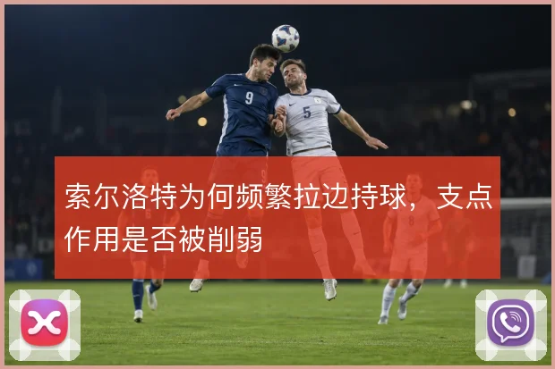 索尔洛特为何频繁拉边持球,支点作用是否被削弱