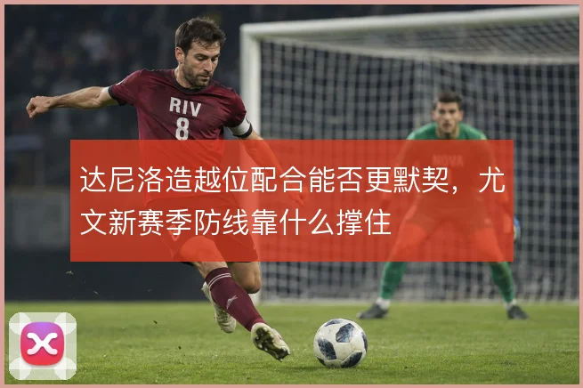 达尼洛造越位配合能否更默契，尤文新赛季防线靠什么撑住