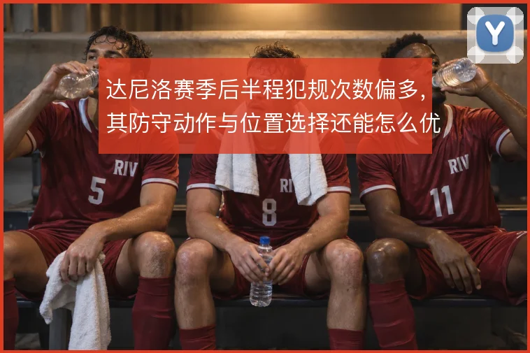 达尼洛赛季后半程犯规次数偏多，其防守动作与位置选择还能怎么优化