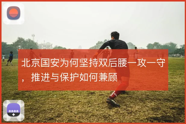 北京国安为何坚持双后腰一攻一守，推进与保护如何兼顾