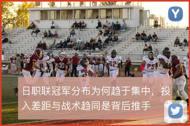 日职联冠军分布为何趋于集中，投入差距与战术趋同是背后推手