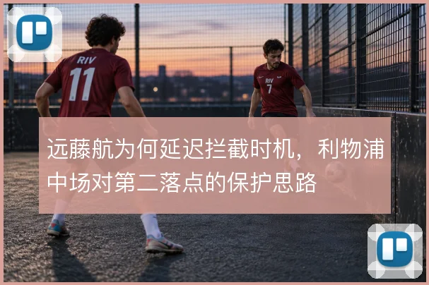 远藤航为何延迟拦截时机,利物浦中场对第二落点的保护思路