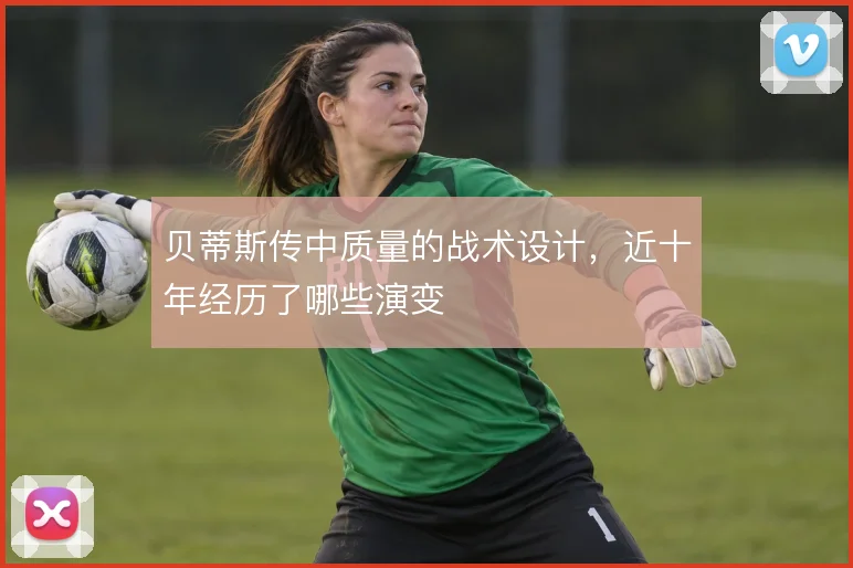 贝蒂斯传中质量的战术设计，近十年经历了哪些演变