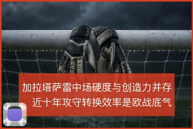 加拉塔萨雷中场硬度与创造力并存，近十年攻守转换效率是欧战底气
