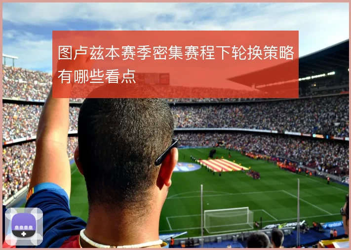 图卢兹本赛季密集赛程下轮换策略有哪些看点