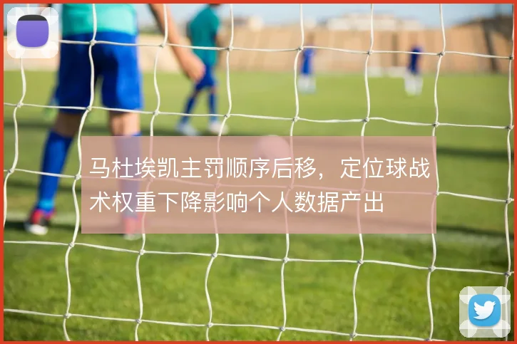 马杜埃凯主罚顺序后移,定位球战术权重下降影响个人数据产出