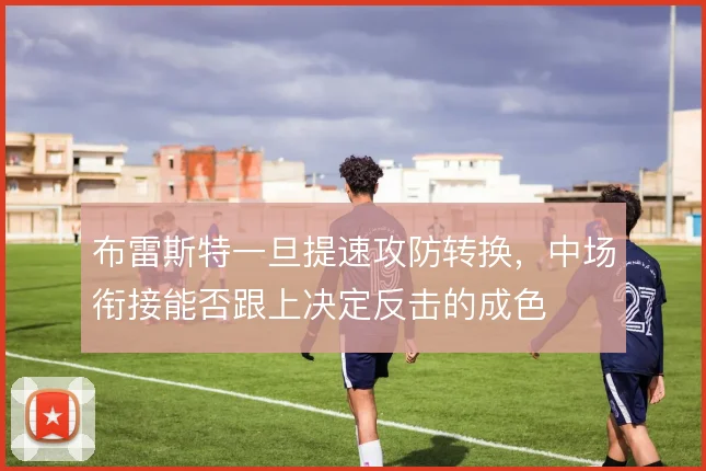 布雷斯特一旦提速攻防转换，中场衔接能否跟上决定反击的成色
