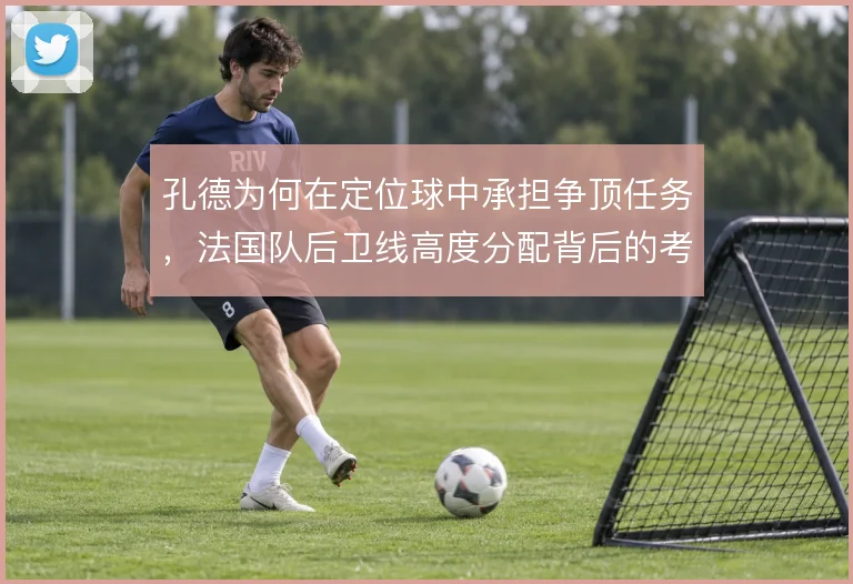 孔德为何在定位球中承担争顶任务,法国队后卫线高度分配背后的考量