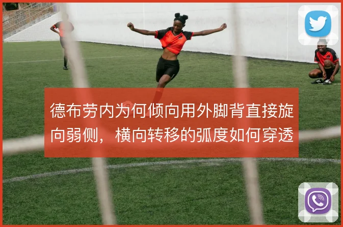 德布劳内为何倾向用外脚背直接旋向弱侧,横向转移的弧度如何穿透三层防线
