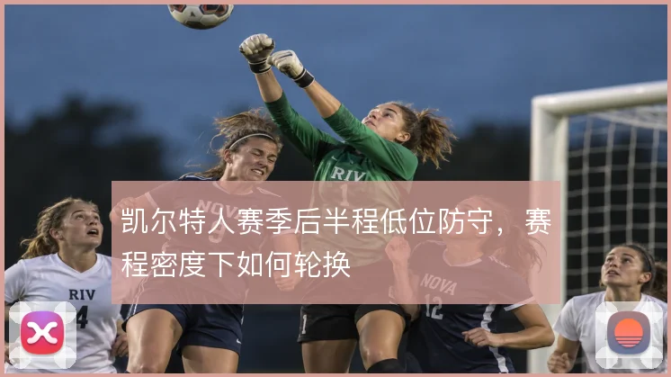 凯尔特人赛季后半程低位防守,赛程密度下如何轮换