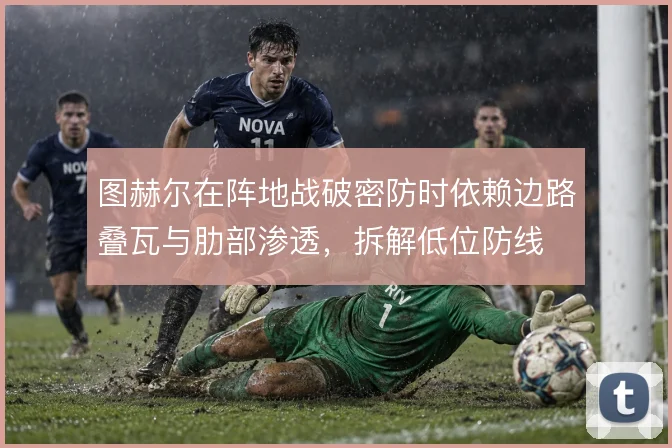 图赫尔在阵地战破密防时依赖边路叠瓦与肋部渗透，拆解低位防线