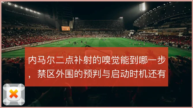 内马尔二点补射的嗅觉能到哪一步，禁区外围的预判与启动时机还有哪些讲究