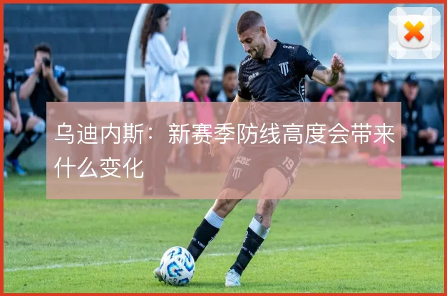 乌迪内斯：新赛季防线高度会带来什么变化