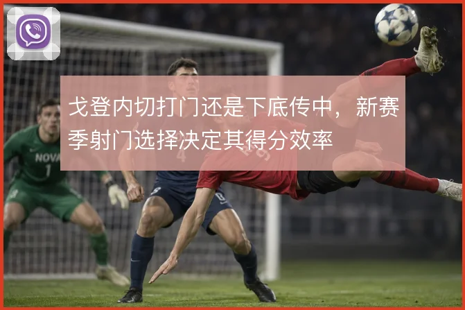 戈登内切打门还是下底传中,新赛季射门选择决定其得分效率
