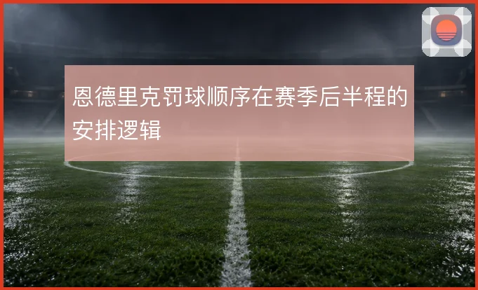 恩德里克罚球顺序在赛季后半程的安排逻辑