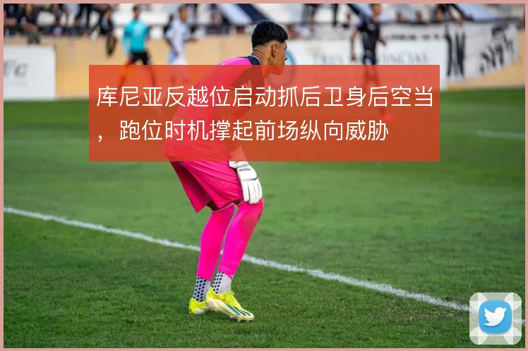 库尼亚反越位启动抓后卫身后空当,跑位时机撑起前场纵向威胁