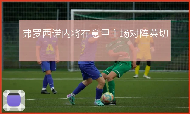 弗罗西诺内将在意甲主场对阵莱切