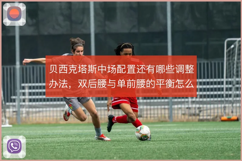 贝西克塔斯中场配置还有哪些调整办法，双后腰与单前腰的平衡怎么解