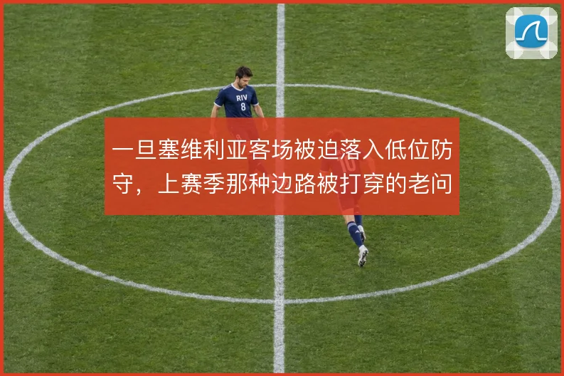 一旦塞维利亚客场被迫落入低位防守，上赛季那种边路被打穿的老问题怎么解
