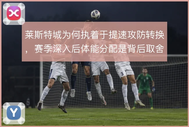 莱斯特城为何执着于提速攻防转换,赛季深入后体能分配是背后取舍