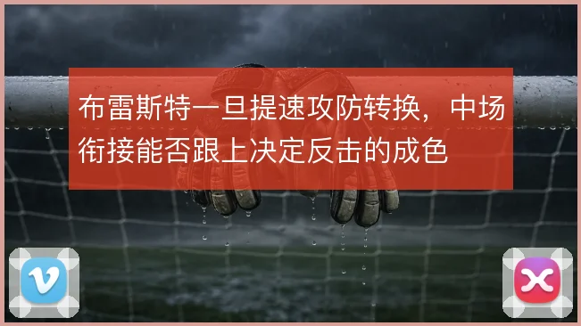 布雷斯特一旦提速攻防转换，中场衔接能否跟上决定反击的成色