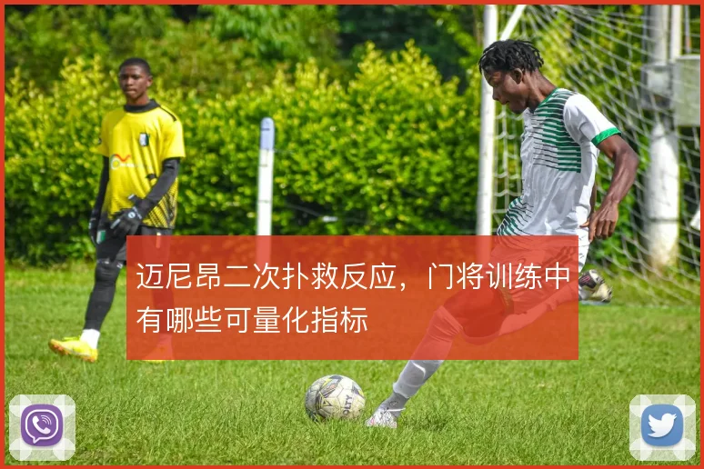 迈尼昂二次扑救反应，门将训练中有哪些可量化指标