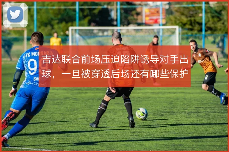 吉达联合前场压迫陷阱诱导对手出球,一旦被穿透后场还有哪些保护手段