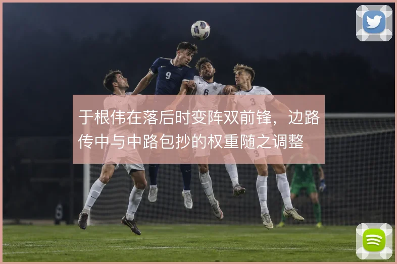 于根伟在落后时变阵双前锋，边路传中与中路包抄的权重随之调整