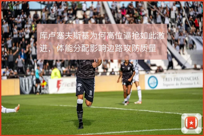 库卢塞夫斯基为何高位逼抢如此激进，体能分配影响边路攻防质量