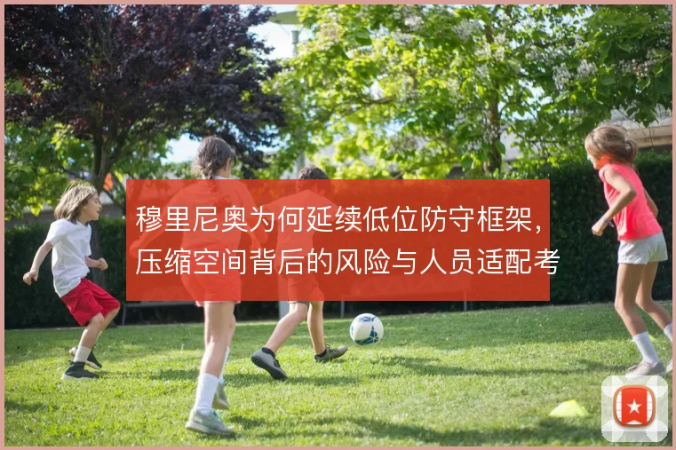 穆里尼奥为何延续低位防守框架，压缩空间背后的风险与人员适配考量
