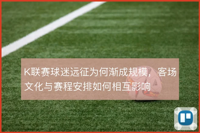 K联赛球迷远征为何渐成规模,客场文化与赛程安排如何相互影响