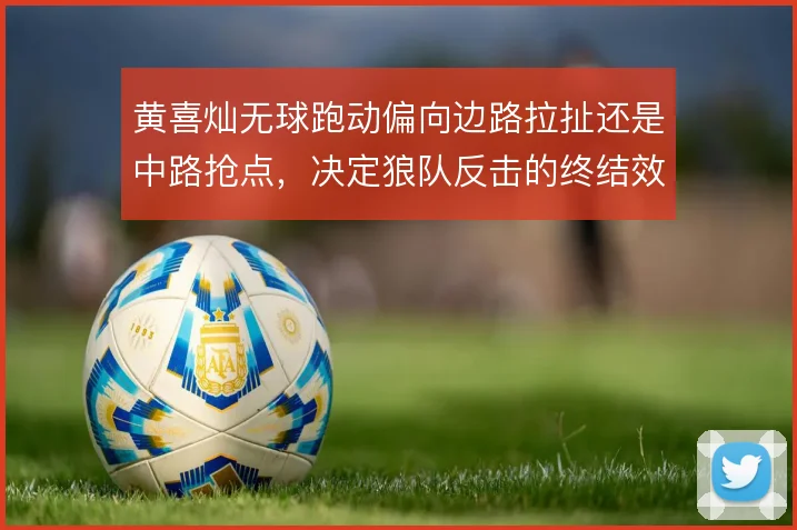 黄喜灿无球跑动偏向边路拉扯还是中路抢点，决定狼队反击的终结效率
