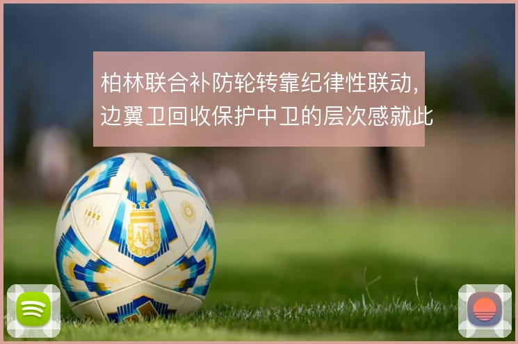 柏林联合补防轮转靠纪律性联动，边翼卫回收保护中卫的层次感就此建立