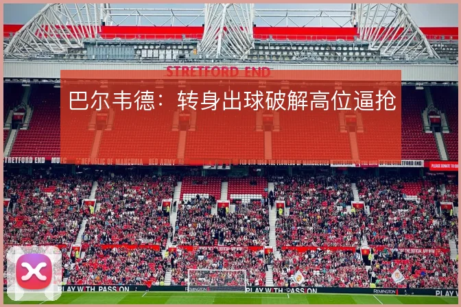 巴尔韦德：转身出球破解高位逼抢