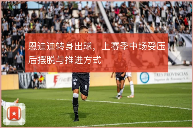 恩迪迪转身出球，上赛季中场受压后摆脱与推进方式