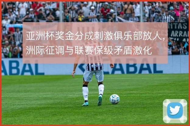 亚洲杯奖金分成刺激俱乐部放人，洲际征调与联赛保级矛盾激化