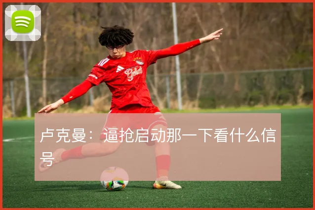 卢克曼:逼抢启动那一下看什么信号