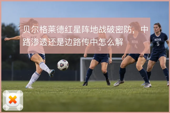贝尔格莱德红星阵地战破密防，中路渗透还是边路传中怎么解