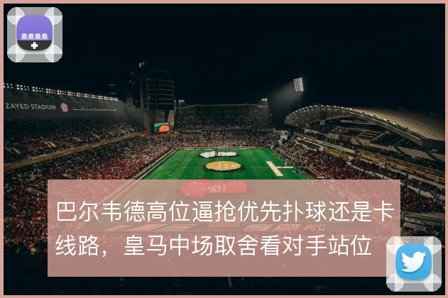 巴尔韦德高位逼抢优先扑球还是卡线路,皇马中场取舍看对手站位
