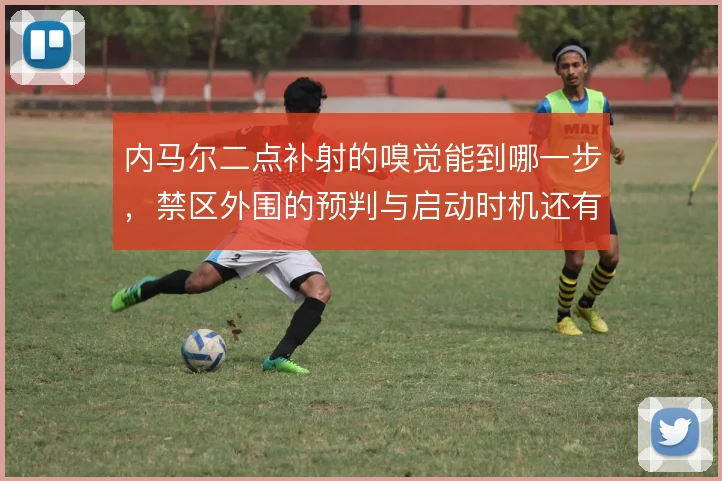 内马尔二点补射的嗅觉能到哪一步，禁区外围的预判与启动时机还有哪些讲究