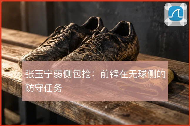 张玉宁弱侧包抢：前锋在无球侧的防守任务