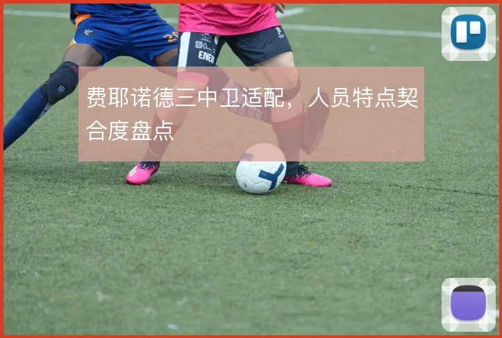 费耶诺德三中卫适配，人员特点契合度盘点