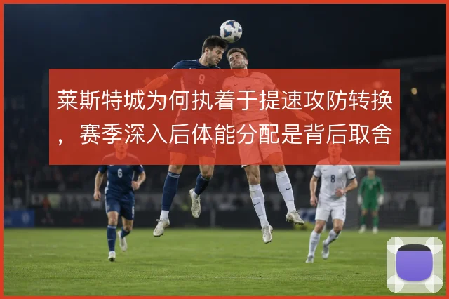 莱斯特城为何执着于提速攻防转换,赛季深入后体能分配是背后取舍