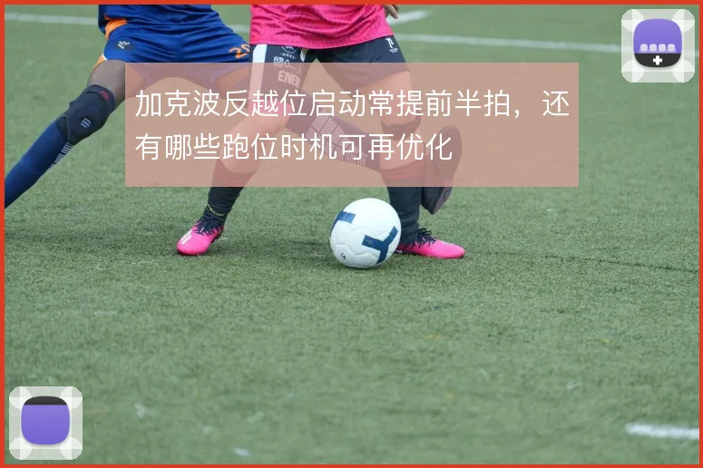加克波反越位启动常提前半拍,还有哪些跑位时机可再优化