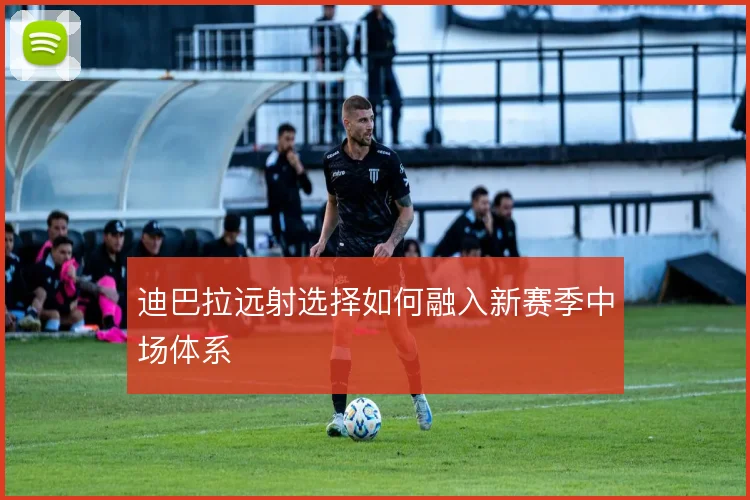 迪巴拉远射选择如何融入新赛季中场体系