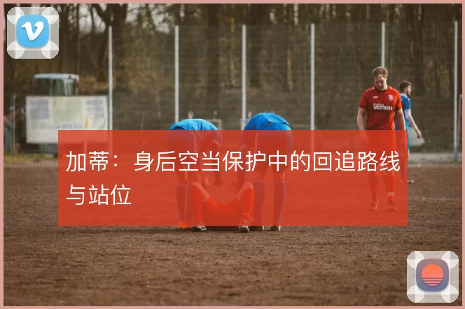 加蒂:身后空当保护中的回追路线与站位