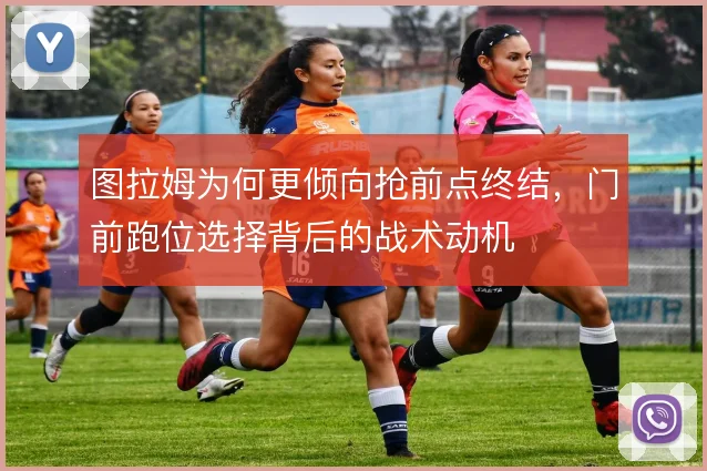 图拉姆为何更倾向抢前点终结，门前跑位选择背后的战术动机