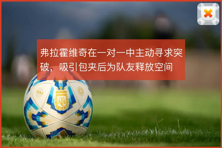弗拉霍维奇在一对一中主动寻求突破，吸引包夹后为队友释放空间