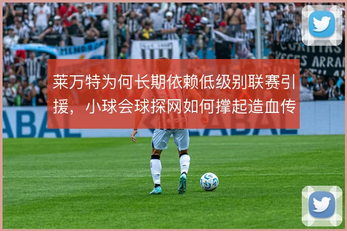 莱万特为何长期依赖低级别联赛引援，小球会球探网如何撑起造血传统